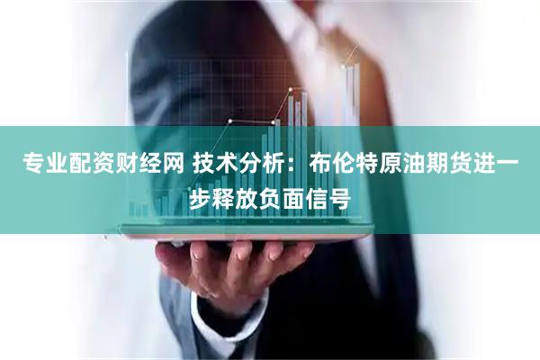专业配资财经网 技术分析：布伦特原油期货进一步释放负面信号