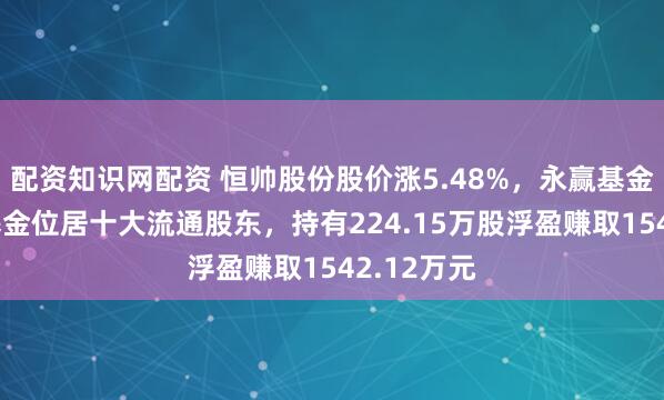 配资知识网配资 恒帅股份股价涨5.48%，永赢基金旗下1只基金位居十大流通股东，持有224.15万股浮盈赚取1542.12万元