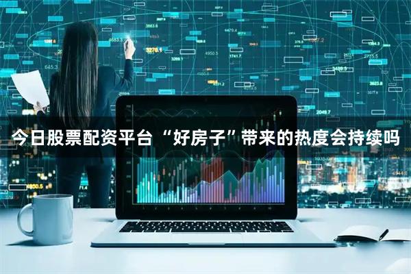 今日股票配资平台 “好房子”带来的热度会持续吗