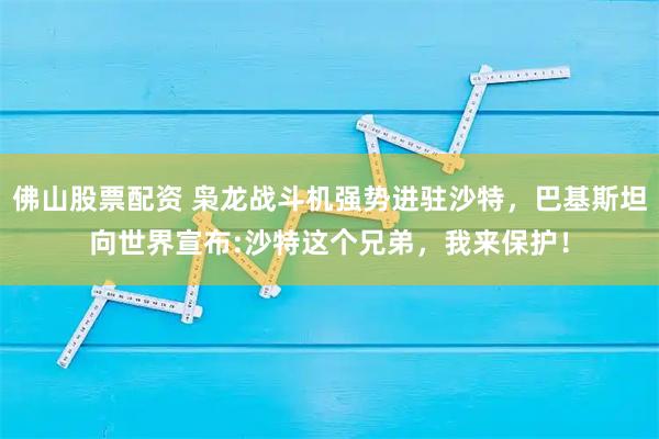 佛山股票配资 枭龙战斗机强势进驻沙特，巴基斯坦向世界宣布:沙特这个兄弟，我来保护！