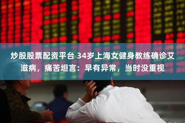 炒股股票配资平台 34岁上海女健身教练确诊艾滋病，痛苦坦言：早有异常，当时没重视