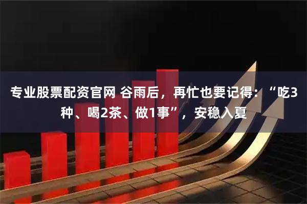 专业股票配资官网 谷雨后，再忙也要记得：“吃3种、喝2茶、做1事”，安稳入夏
