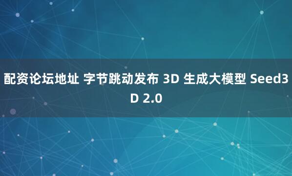 配资论坛地址 字节跳动发布 3D 生成大模型 Seed3D 2.0