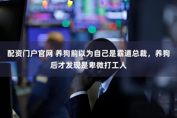 配资门户官网 养狗前以为自己是霸道总裁，养狗后才发现是卑微打工人
