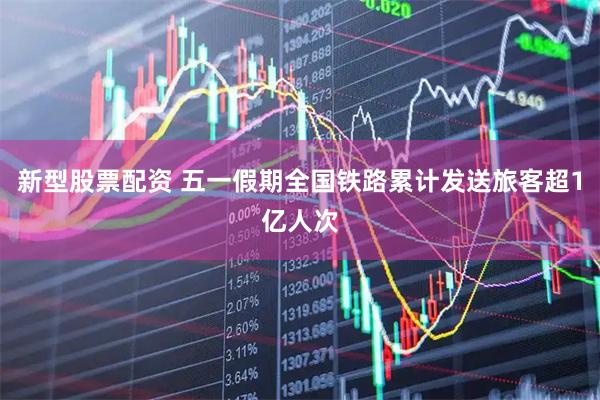 新型股票配资 五一假期全国铁路累计发送旅客超1亿人次