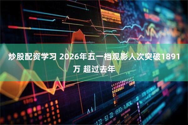 炒股配资学习 2026年五一档观影人次突破1891万 超过去年