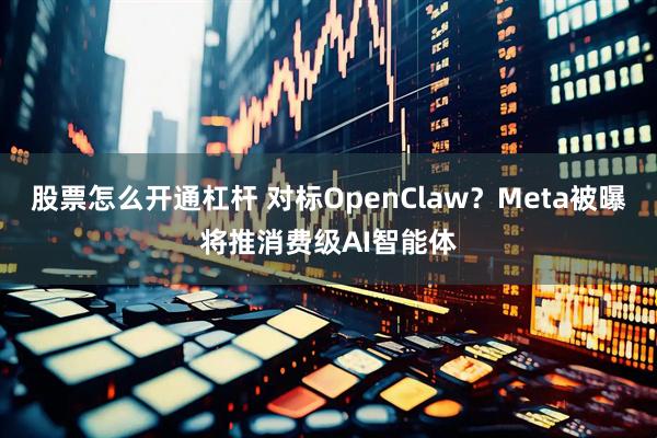 股票怎么开通杠杆 对标OpenClaw？Meta被曝将推消费级AI智能体