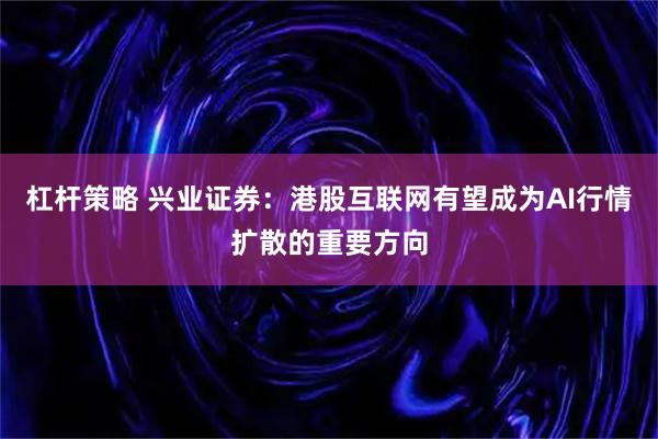 杠杆策略 兴业证券：港股互联网有望成为AI行情扩散的重要方向