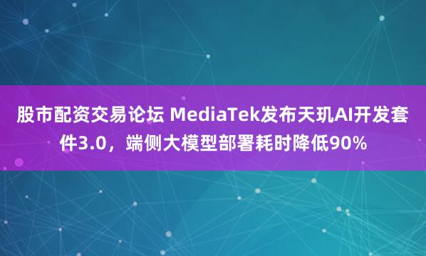 股市配资交易论坛 MediaTek发布天玑AI开发套件3.0，端侧大模型部署耗时降低90%