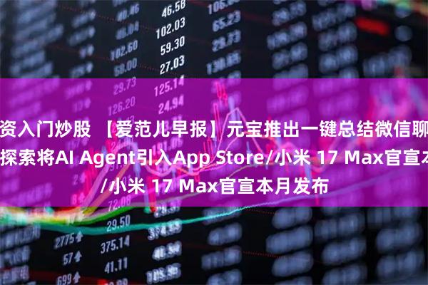 配资入门炒股 【爱范儿早报】元宝推出一键总结微信聊天/曝苹果探索将AI Agent引入App Store/小米 17 Max官宣本月发布