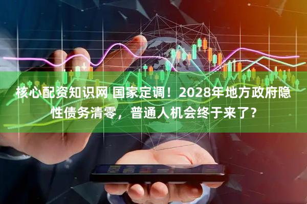 核心配资知识网 国家定调！2028年地方政府隐性债务清零，普通人机会终于来了？