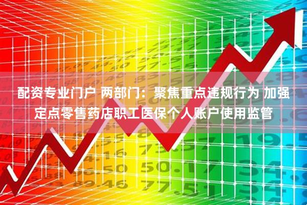 配资专业门户 两部门：聚焦重点违规行为 加强定点零售药店职工医保个人账户使用监管