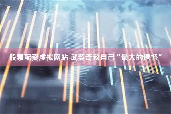 股票配资虚拟网站 武契奇谈自己“最大的遗憾”