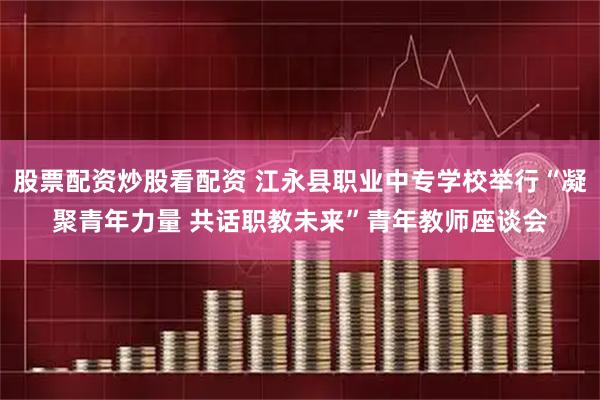 股票配资炒股看配资 江永县职业中专学校举行“凝聚青年力量 共话职教未来”青年教师座谈会