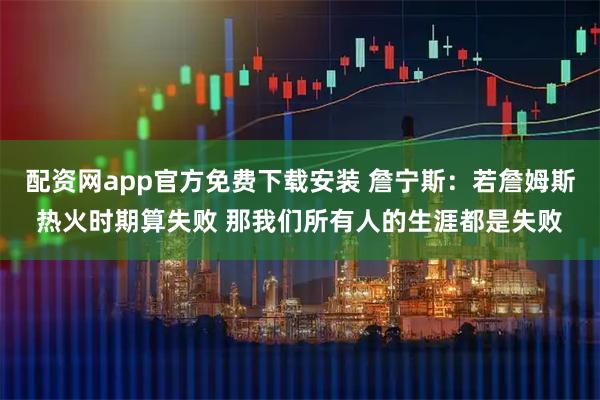 配资网app官方免费下载安装 詹宁斯:若詹姆斯热火时期算失败 那我们所有人的生涯都是失败