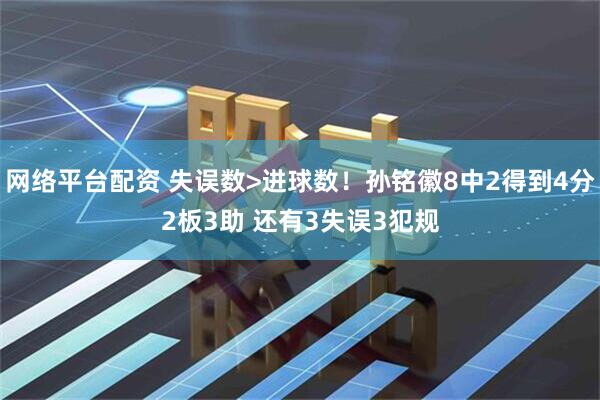 网络平台配资 失误数>进球数!孙铭徽8中2得到4分2板3助 还有3失误3犯规