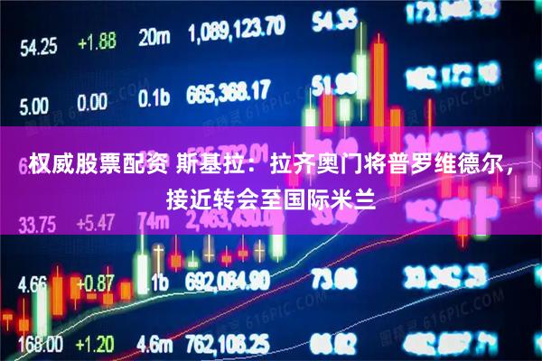 权威股票配资 斯基拉：拉齐奥门将普罗维德尔，接近转会至国际米兰