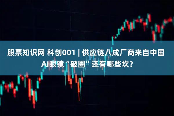 股票知识网 科创001 | 供应链八成厂商来自中国 AI眼镜“破圈”还有哪些坎？
