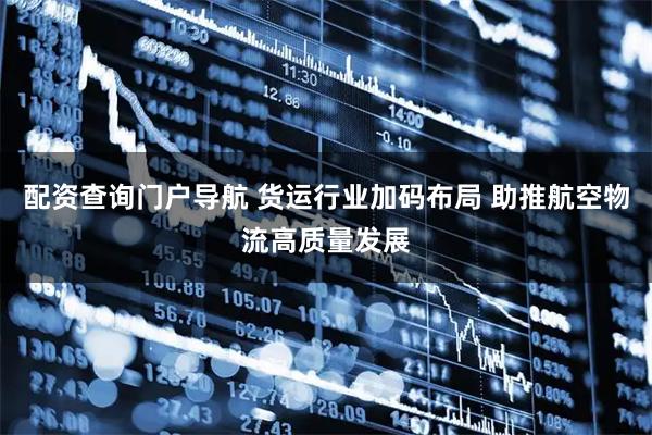 配资查询门户导航 货运行业加码布局 助推航空物流高质量发展