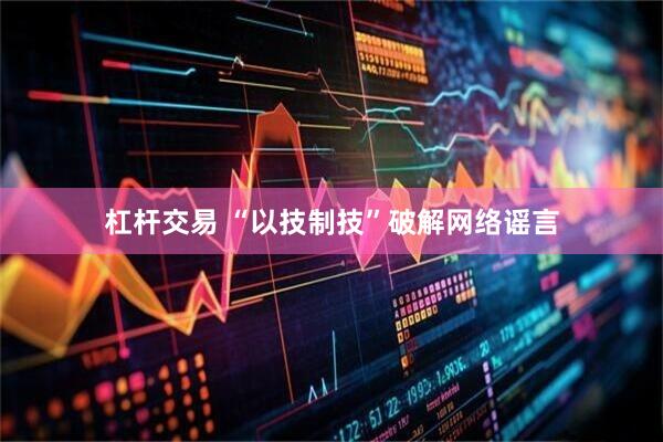 杠杆交易 “以技制技”破解网络谣言