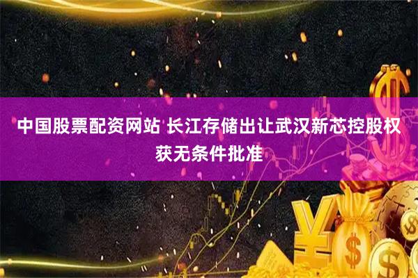 中国股票配资网站 长江存储出让武汉新芯控股权获无条件批准