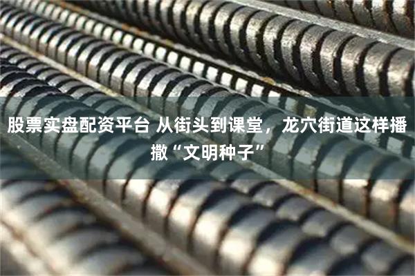 股票实盘配资平台 从街头到课堂，龙穴街道这样播撒“文明种子”