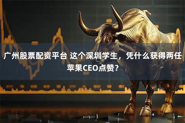 广州股票配资平台 这个深圳学生，凭什么获得两任苹果CEO点赞？