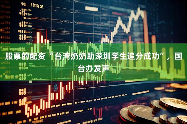 股票的配资 “台湾奶奶助深圳学生追分成功”，国台办发声