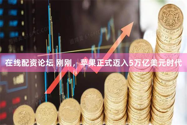 在线配资论坛 刚刚，苹果正式迈入5万亿美元时代